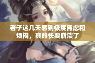 老子这几天感到极度焦虑和烦闷，真的快要崩溃了