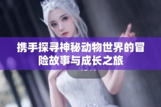 携手探寻神秘动物世界的冒险故事与成长之旅