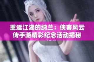 重返江湖的纳兰：侠客风云传手游精彩纪念活动揭秘