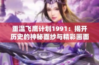 重温飞鹰计划1991：揭开历史的神秘面纱与精彩画面