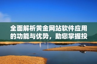 全面解析黄金网站软件应用的功能与优势，助您掌握投资先机