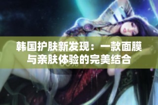 韩国护肤新发现：一款面膜与亲肤体验的完美结合