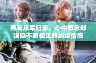 男友从军归来，心中思念却强忍不愿相见的纠结情感
