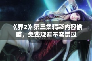 《界2》第三集精彩内容偷瞄，免费观看不容错过