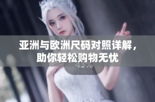 亚洲与欧洲尺码对照详解，助你轻松购物无忧
