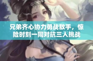 兄弟齐心协力勇战敌手，惊险时刻一同对抗三人挑战