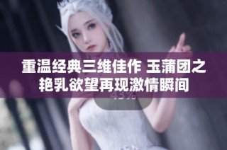 重温经典三维佳作 玉蒲团之艳乳欲望再现激情瞬间