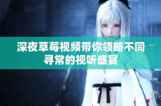 深夜草莓视频带你领略不同寻常的视听盛宴