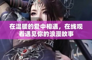 在温暖的爱中相遇，在线观看遇见你的浪漫故事