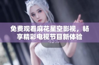 免费观看麻花星空影视，畅享精彩电视节目新体验
