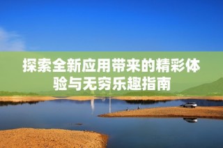 探索全新应用带来的精彩体验与无穷乐趣指南