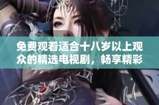 免费观看适合十八岁以上观众的精选电视剧，畅享精彩剧集体验