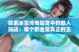 探索冰雪传奇超变中的散人玩法：哪个职业是真正的王者解析