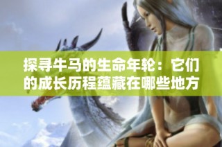 探寻牛马的生命年轮：它们的成长历程蕴藏在哪些地方