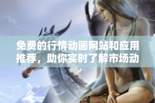 免费的行情动画网站和应用推荐，助你实时了解市场动态