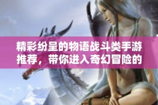精彩纷呈的物语战斗类手游推荐，带你进入奇幻冒险的世界挑战敌人