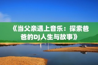 《当父亲遇上音乐：探索爸爸的DJ人生与故事》