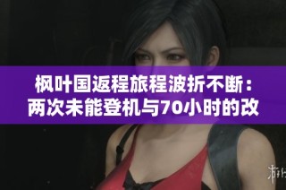 枫叶国返程旅程波折不断：两次未能登机与70小时的改航之路