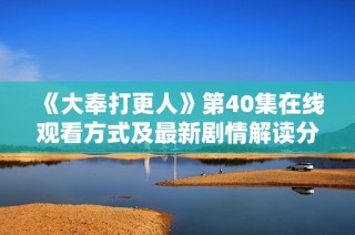 《大奉打更人》第40集在线观看方式及最新剧情解读分享