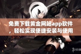 免费下载黄金网站app软件，轻松实现便捷安装与使用体验