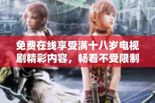 免费在线享受满十八岁电视剧精彩内容，畅看不受限制