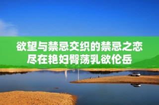 欲望与禁忌交织的禁忌之恋尽在艳妇臀荡乳欲伦岳