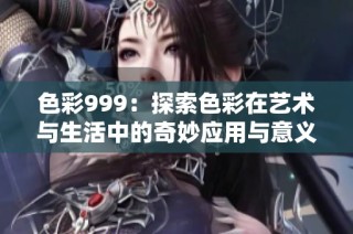 色彩999：探索色彩在艺术与生活中的奇妙应用与意义