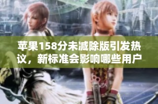 苹果158分未减除版引发热议，新标准会影响哪些用户体验