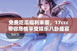 免费吃瓜福利来袭，17ccc带你尽情享受娱乐八卦盛宴