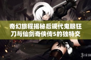 奇幻旅程揭秘后现代鬼眼狂刀与仙剑奇侠传5的独特交融与冒险探索