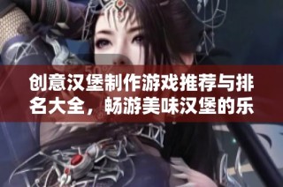 创意汉堡制作游戏推荐与排名大全，畅游美味汉堡的乐趣之旅