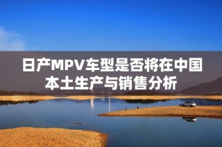 日产MPV车型是否将在中国本土生产与销售分析