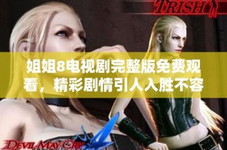 姐姐8电视剧完整版免费观看，精彩剧情引人入胜不容错过
