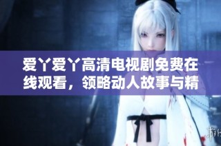 爱丫爱丫高清电视剧免费在线观看，领略动人故事与精彩情节