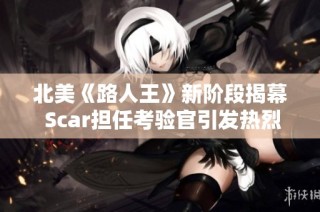 北美《路人王》新阶段揭幕 Scar担任考验官引发热烈讨论
