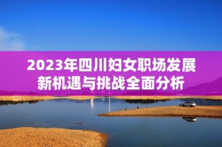2023年四川妇女职场发展新机遇与挑战全面分析
