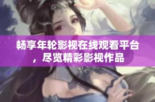 畅享年轮影视在线观看平台，尽览精彩影视作品