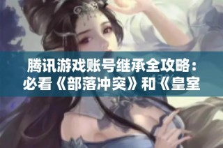 腾讯游戏账号继承全攻略：必看《部落冲突》和《皇室战争》玩家指南