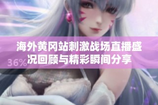 海外黄冈站刺激战场直播盛况回顾与精彩瞬间分享