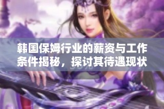 韩国保姆行业的薪资与工作条件揭秘，探讨其待遇现状与未来发展趋势