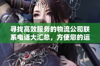 寻找高效服务的物流公司联系电话大汇总，方便您的运输需求
