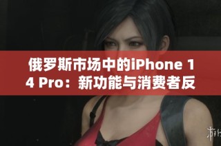 俄罗斯市场中的iPhone 14 Pro：新功能与消费者反应分析