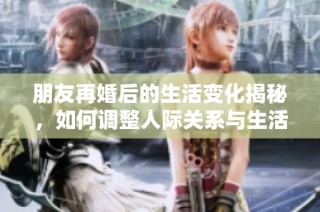 朋友再婚后的生活变化揭秘，如何调整人际关系与生活方式