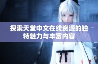 探索天堂中文在线资源的独特魅力与丰富内容