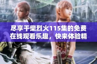 尽享干柴烈火115集的免费在线观看乐趣，快来体验精彩剧情吧
