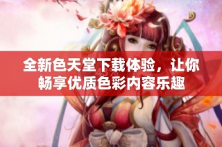 全新色天堂下载体验，让你畅享优质色彩内容乐趣
