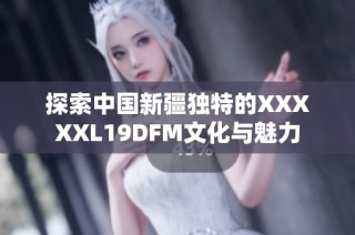 探索中国新疆独特的XXXXXL19DFM文化与魅力