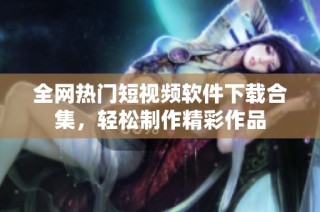 全网热门短视频软件下载合集，轻松制作精彩作品