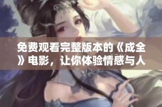 免费观看完整版本的《成全》电影，让你体验情感与人生的深刻交织