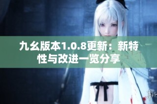 九幺版本1.0.8更新：新特性与改进一览分享